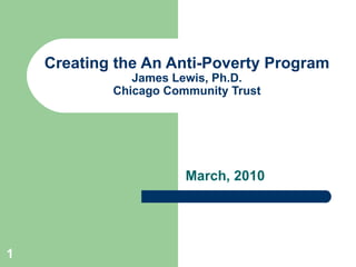 Creating the An Anti-Poverty Program James Lewis, Ph.D. Chicago Community Trust March, 2010 