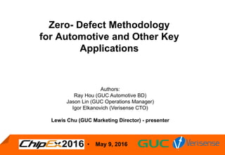 • May 9, 2016
Zero- Defect Methodology
for Automotive and Other Key
Applications
March, 2016 Authors:
Ray Hou (GUC Automotive BD)
Jason Lin (GUC Operations Manager)
Igor Elkanovich (Verisense CTO)
Lewis Chu (GUC Marketing Director) - presenter
 