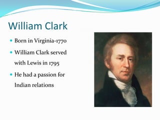 William Clark
 Born in Virginia-1770

 William Clark served
 with Lewis in 1795

 He had a passion for
 Indian relations
 