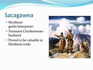 Sacagawea
 Shoshone
  guide/interpreter
 Touissant Charbonneau-
  husband
 Proved to be valuable in
  Shoshone trade
 