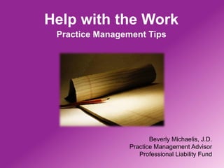 Help with the Work
 Practice Management Tips




                       Beverly Michaelis, J.D.
                Practice Management Advisor
                   Professional Liability Fund
 