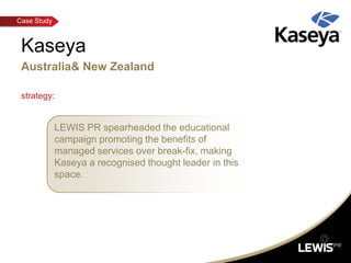 Kaseya Australia& New Zealand strategy: LEWIS PR spearheaded the educational campaign promoting the benefits of managed services over break-fix, making Kaseya a recognised thought leader in this space. 