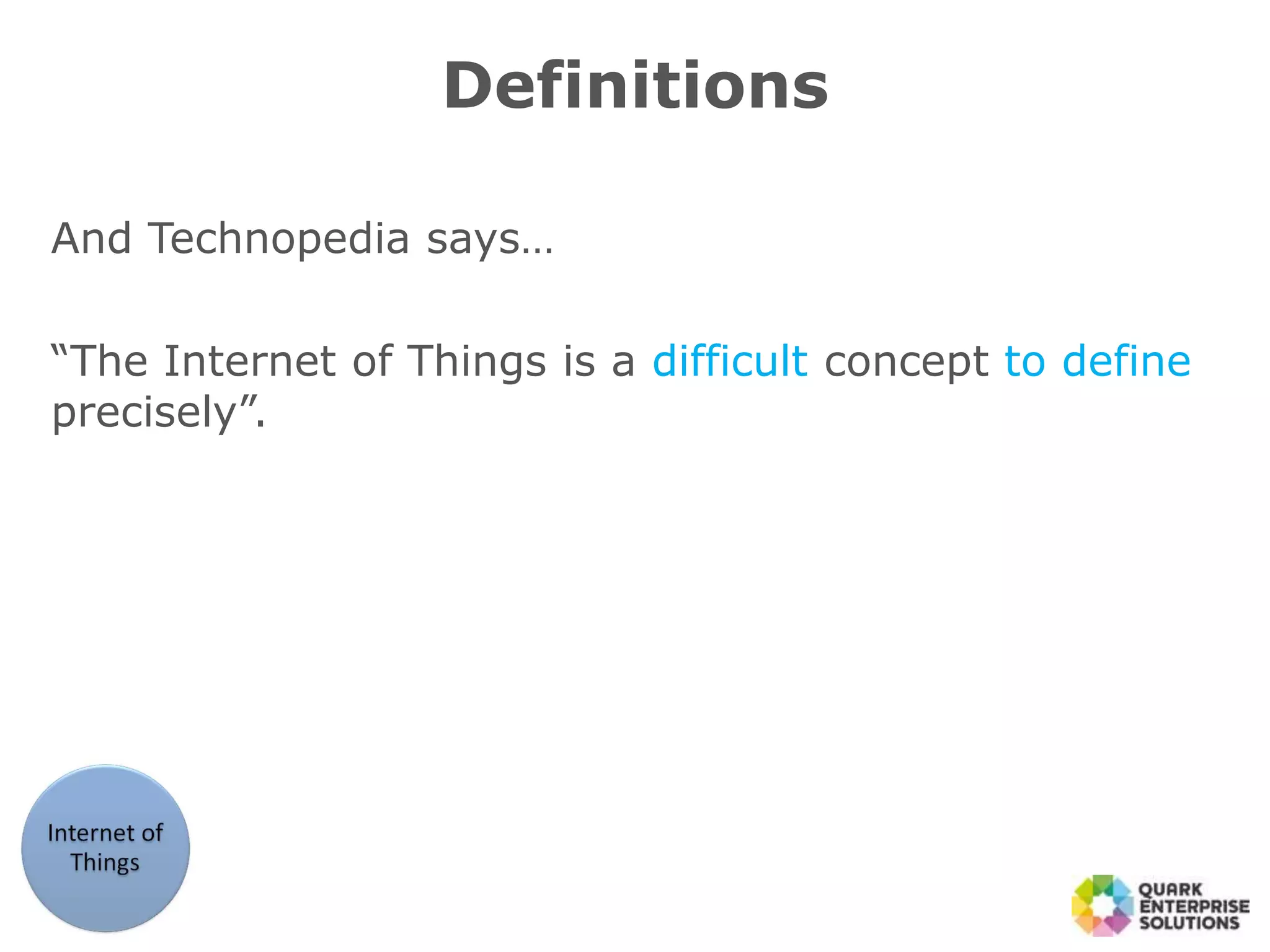 Definitions
And Technopedia says…
“The Internet of Things is a difficult concept to define
precisely”.
 