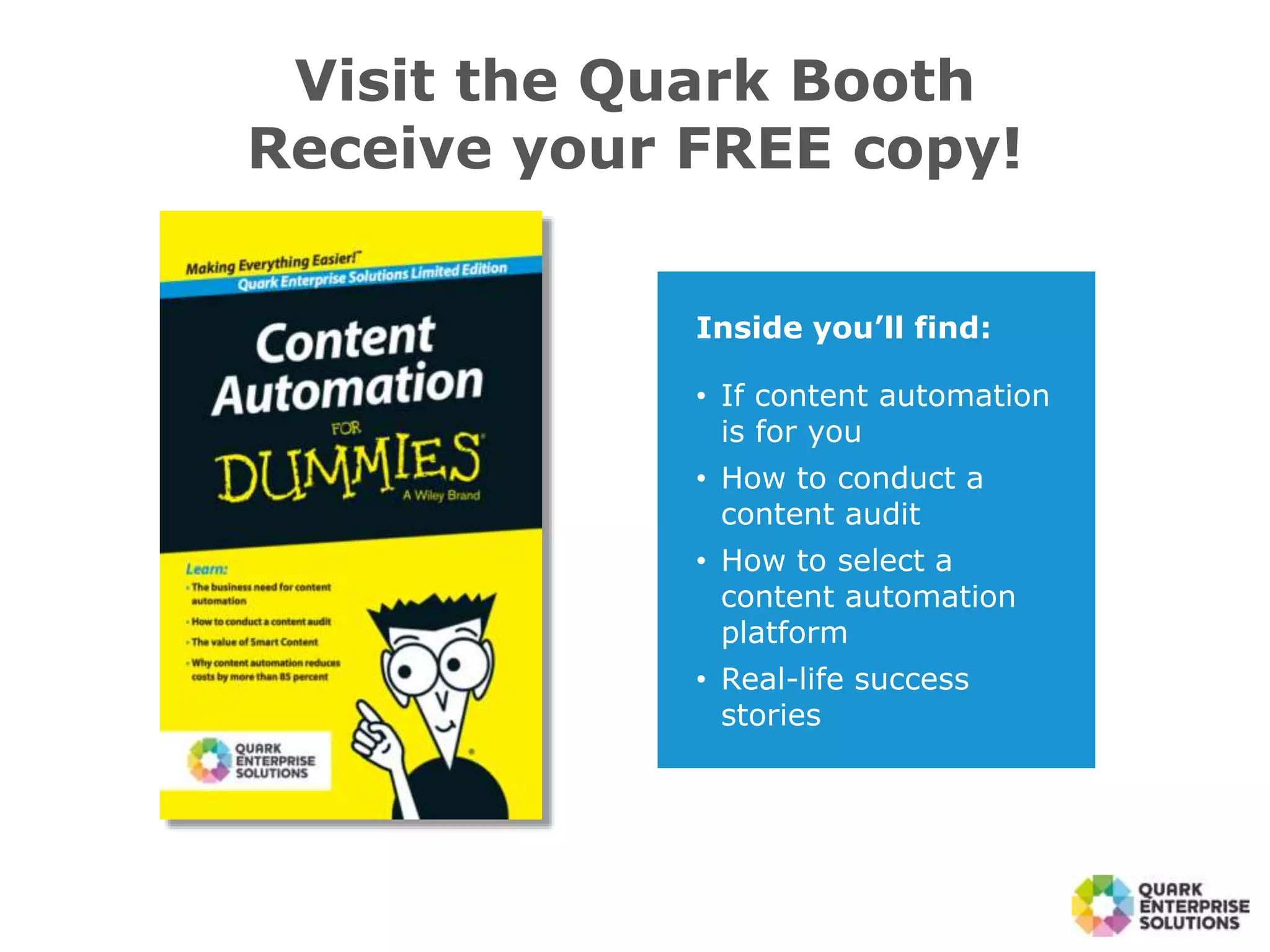 Visit the Quark Booth
Receive your FREE copy!
Inside you’ll find:
• If content automation
is for you
• How to conduct a
content audit
• How to select a
content automation
platform
• Real-life success
stories
 