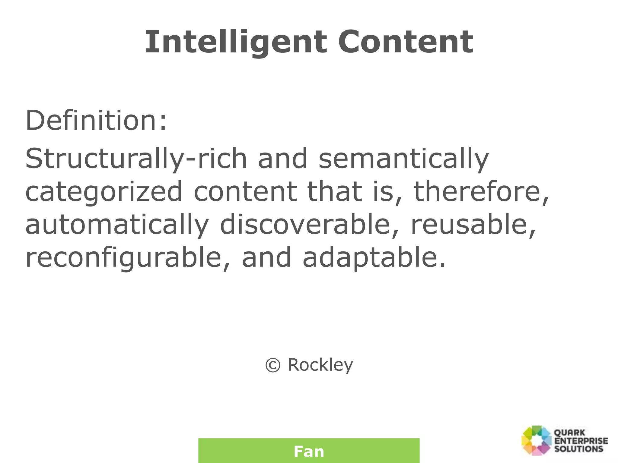 Intelligent Content
Definition:
Structurally-rich and semantically
categorized content that is, therefore,
automatically discoverable, reusable,
reconfigurable, and adaptable.
© Rockley
Fan
 