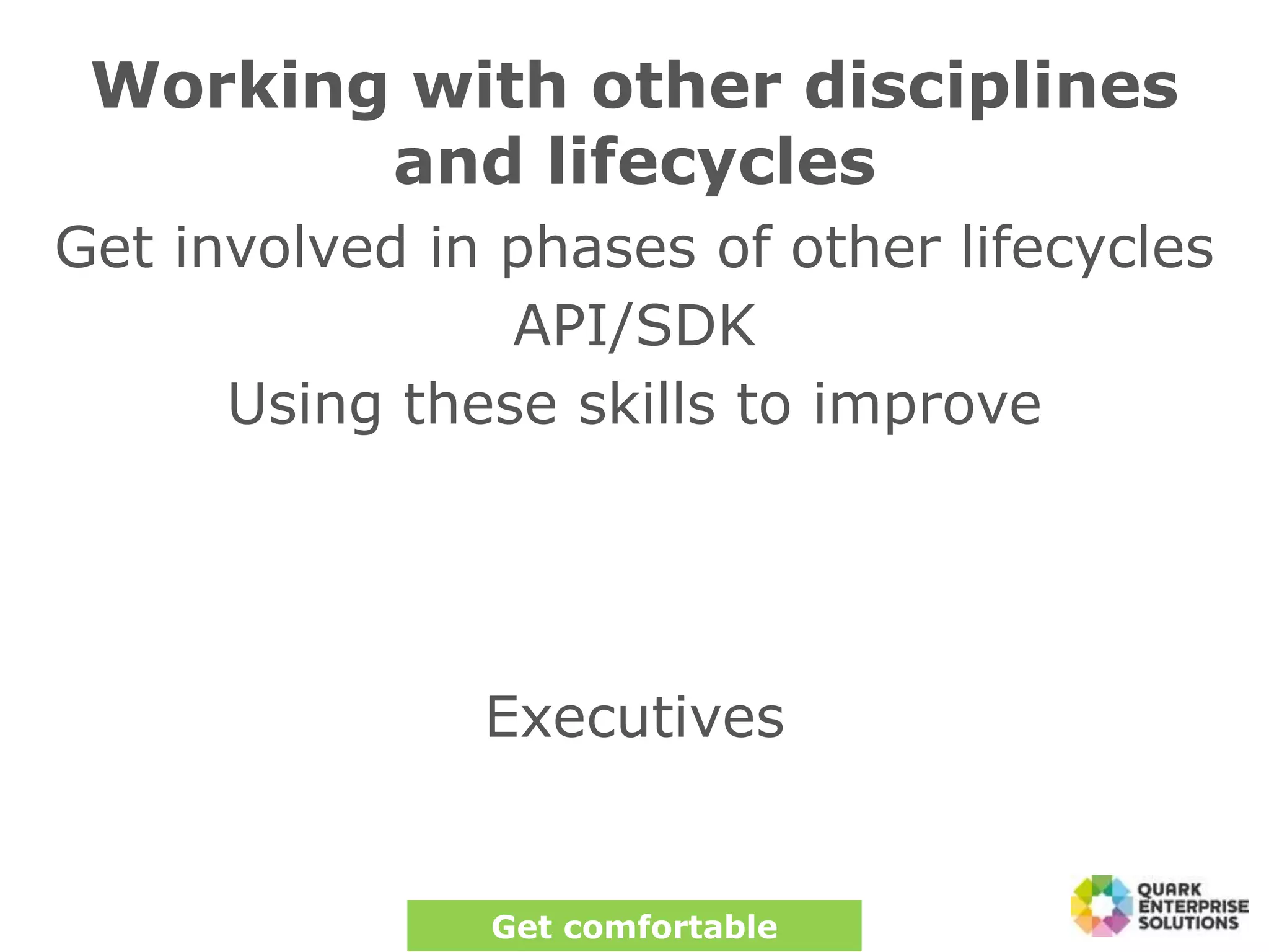 Working with other disciplines
and lifecycles
Get involved in phases of other lifecycles
API/SDK
Using these skills to improve
Executives
Get comfortable
 