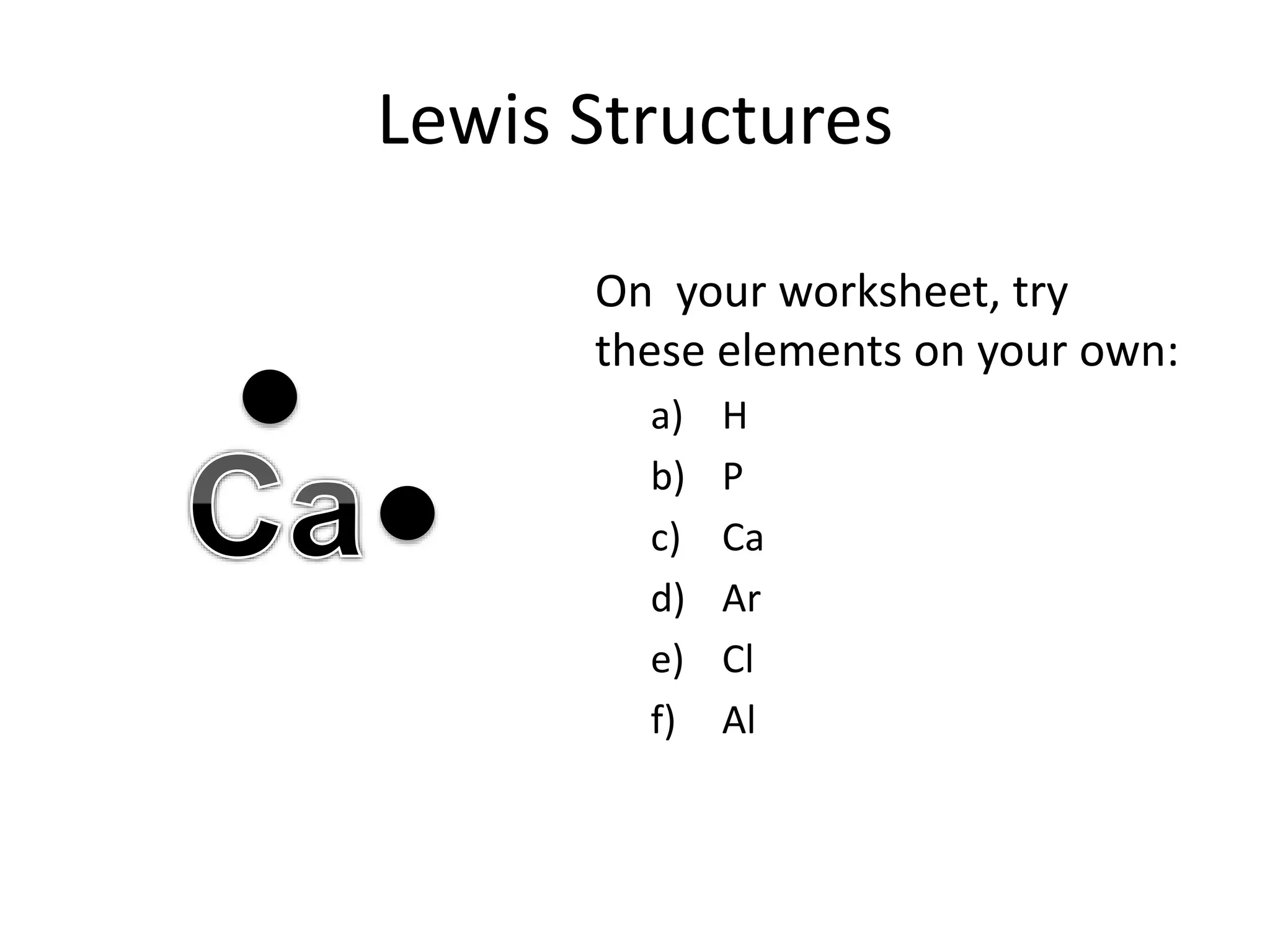 Lewis Structures
On your worksheet, try
these elements on your own:
a) H
b) P
c) Ca
d) Ar
e) Cl
f) Al
 