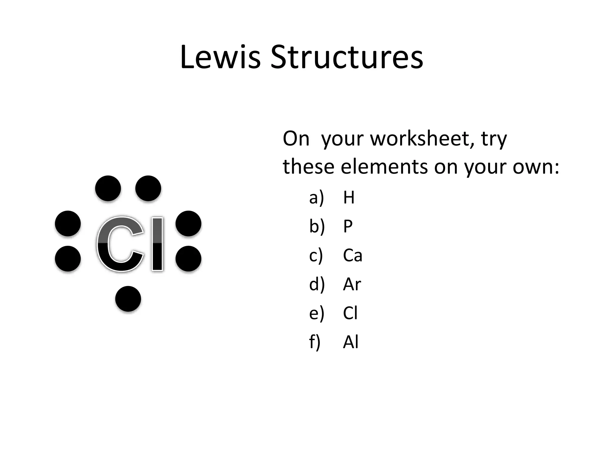 Lewis Structures
On your worksheet, try
these elements on your own:
a) H
b) P
c) Ca
d) Ar
e) Cl
f) Al
 