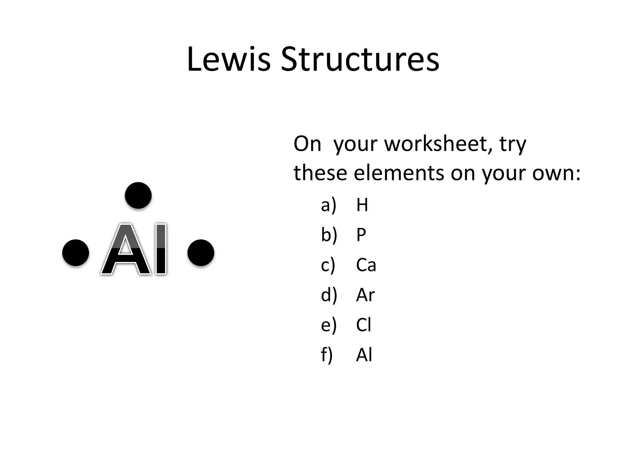 Lewis Structures
On your worksheet, try
these elements on your own:
a) H
b) P
c) Ca
d) Ar
e) Cl
f) Al
 