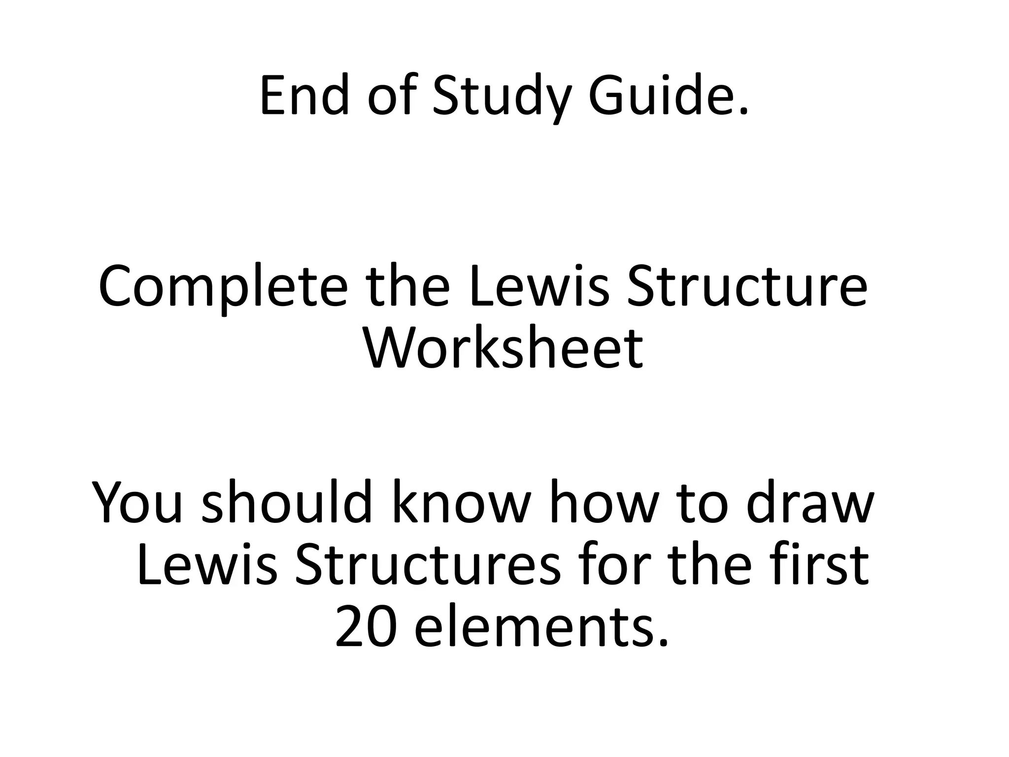 End of Study Guide.
Complete the Lewis Structure
Worksheet
You should know how to draw
Lewis Structures for the first
20 elements.
 