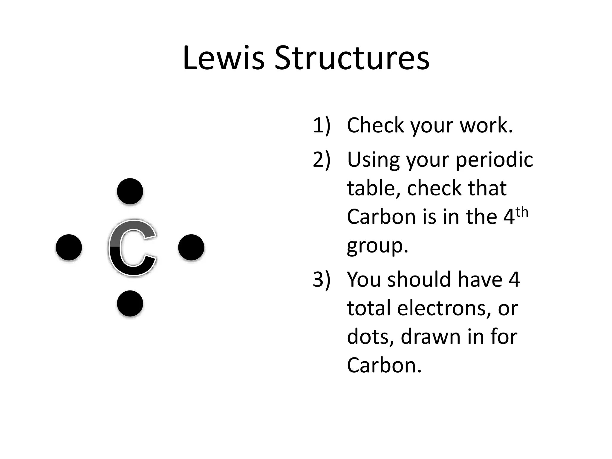 Lewis Structures
1) Check your work.
2) Using your periodic
table, check that
Carbon is in the 4th
group.
3) You should have 4
total electrons, or
dots, drawn in for
Carbon.
 