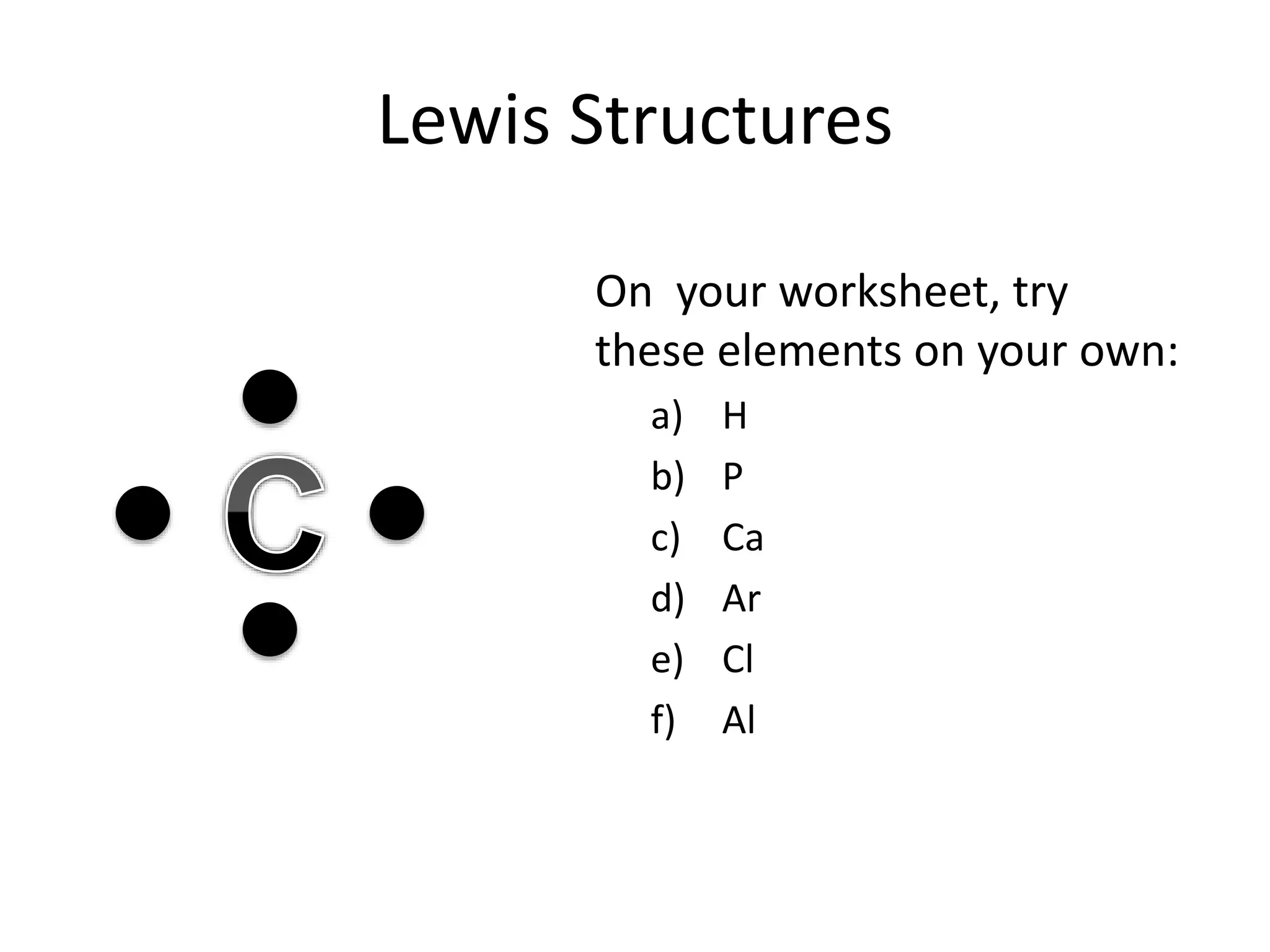 Lewis Structures
On your worksheet, try
these elements on your own:
a) H
b) P
c) Ca
d) Ar
e) Cl
f) Al
 
