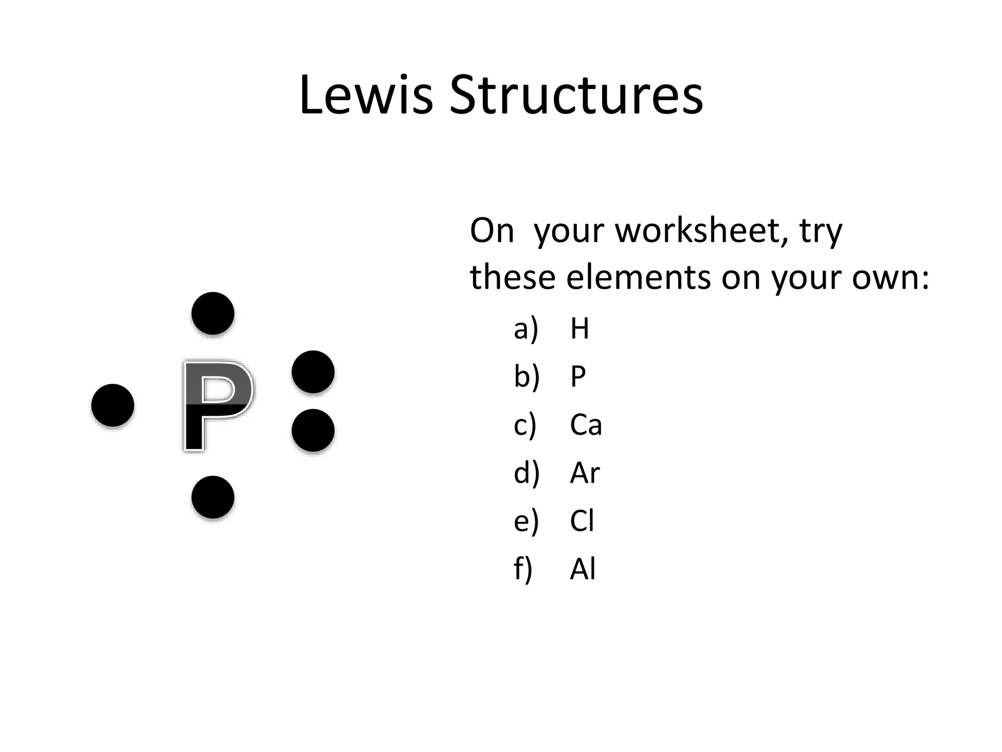 Lewis Structures
On your worksheet, try
these elements on your own:
a) H
b) P
c) Ca
d) Ar
e) Cl
f) Al
 