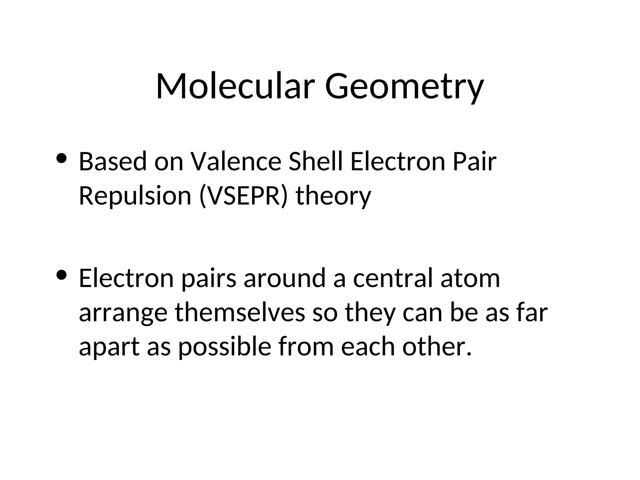 Molecular Geometry
• Based on Valence Shell Electron Pair
Repulsion (VSEPR) theory
• Electron pairs around a central atom
arrange themselves so they can be as far
apart as possible from each other.
 