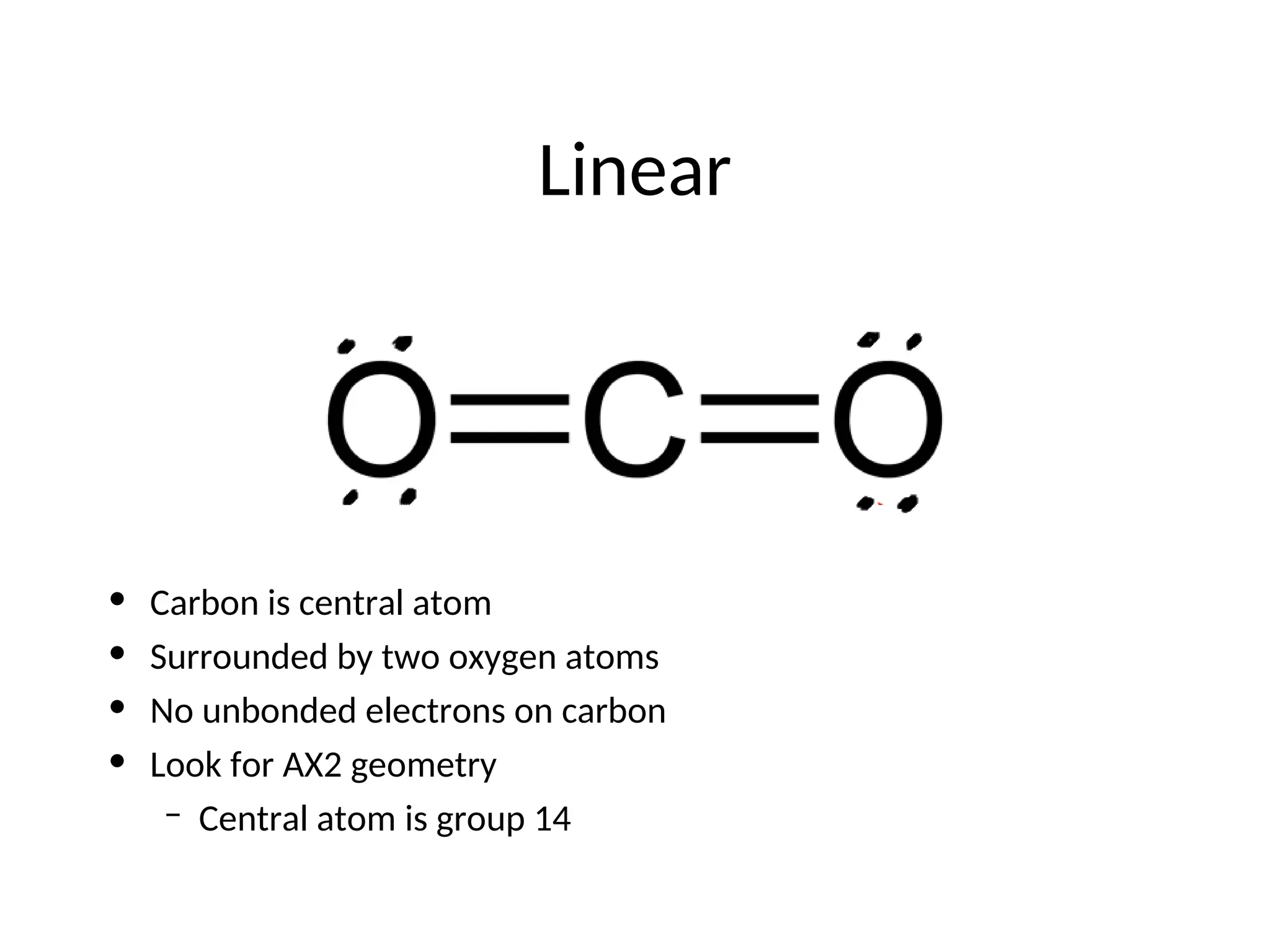 Linear
• Carbon is central atom
• Surrounded by two oxygen atoms
• No unbonded electrons on carbon
• Look for AX2 geometry
– Central atom is group 14
 
