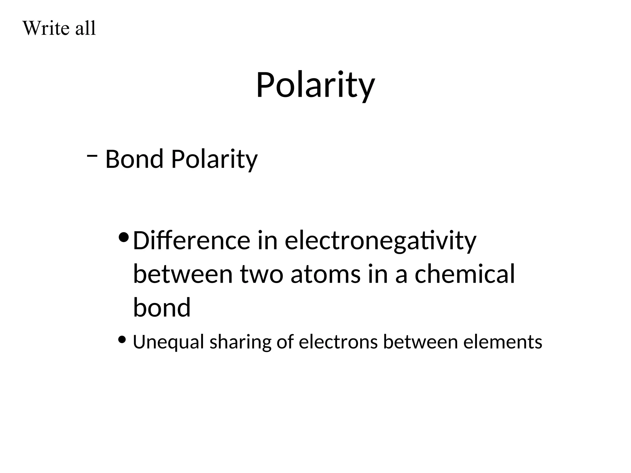 Polarity
– Bond Polarity
•Difference in electronegativity
between two atoms in a chemical
bond
• Unequal sharing of electrons between elements
Write all
 