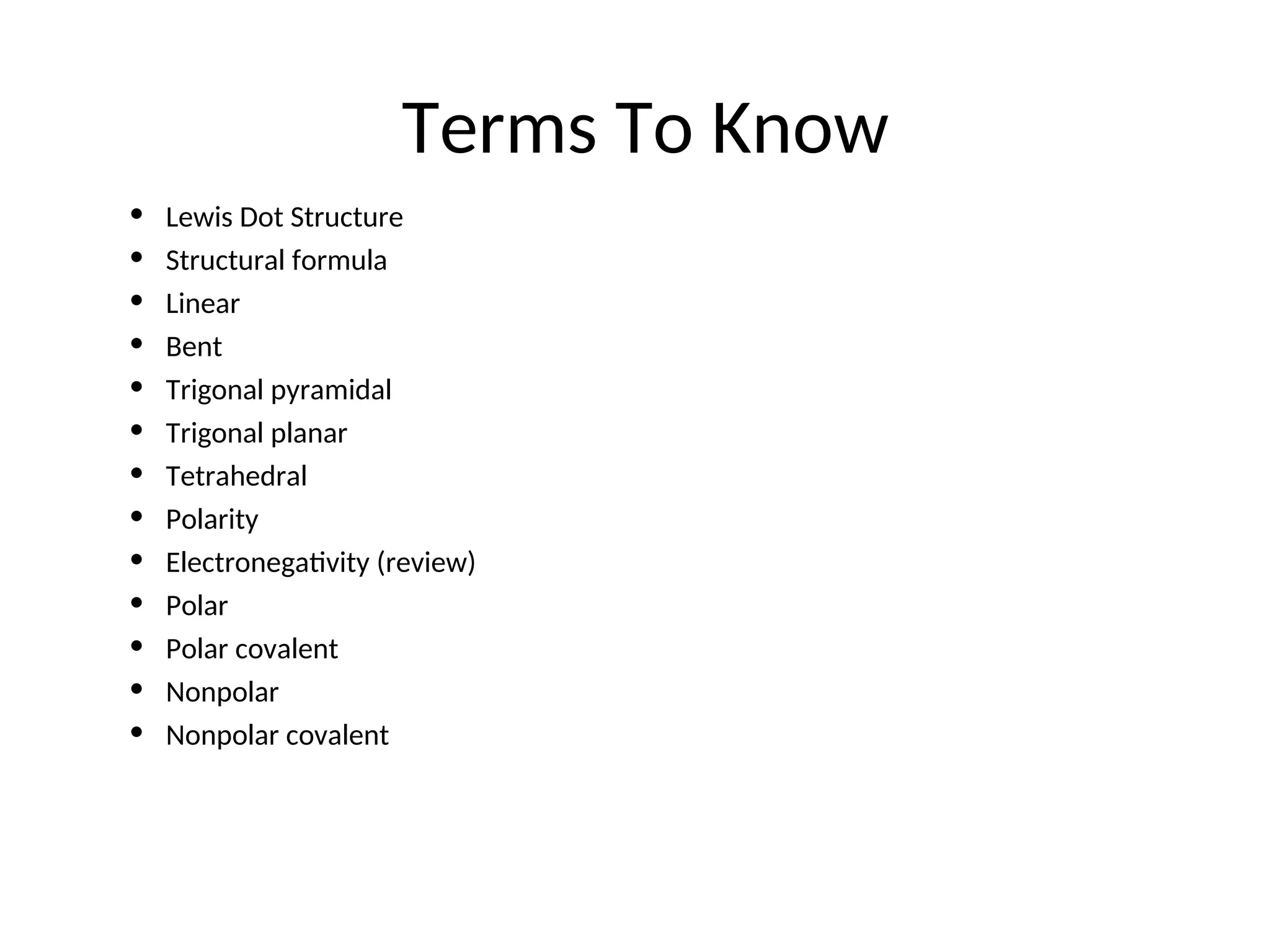 Terms To Know
• Lewis Dot Structure
• Structural formula
• Linear
• Bent
• Trigonal pyramidal
• Trigonal planar
• Tetrahedral
• Polarity
• Electronegativity (review)
• Polar
• Polar covalent
• Nonpolar
• Nonpolar covalent
 