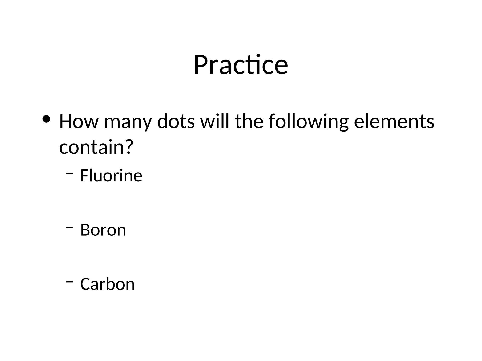 Practice
• How many dots will the following elements
contain?
– Fluorine
– Boron
– Carbon
 