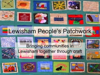 Lewisham People’s Patchwork 
Bringing communities in 
Lewisham together through craft 
 