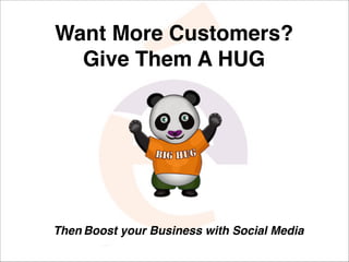 Want More Customers? 
Give Them A HUG 
! 
Then Boost your Business with Social Media 
 