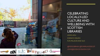CELEBRATING
LOCALLY-LED
CULTURE AND
WELLBEING WITH
SCOTTISH
LIBRARIES
LEWIS HOU
SCIENCE CEILIDH
FUN PALACES AND SLIC
@FIDDLEBRAIN @FUNPALACESSCOT
LEWIS@SCIENCECEILIDH.COM
 