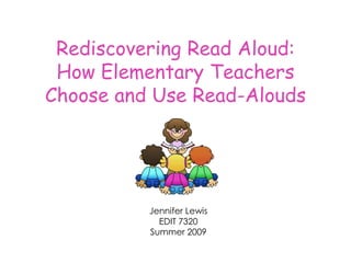 Rediscovering Read Aloud: How Elementary Teachers Choose and Use Read-Alouds Jennifer Lewis EDIT 7320 Summer 2009 