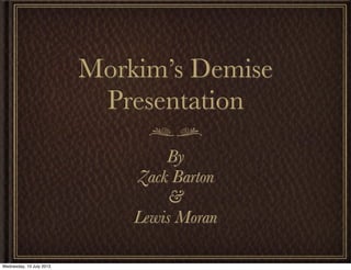 Morkim’s Demise
Presentation
By
Zack Barton
&
Lewis Moran
Wednesday, 10 July 2013
 
