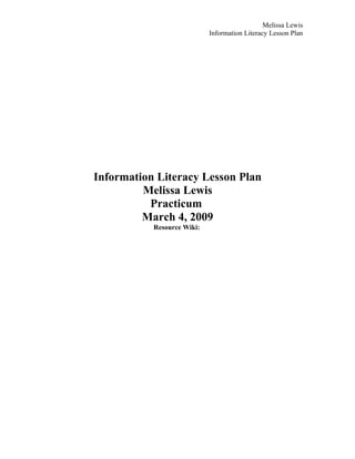 Melissa Lewis
                            Information Literacy Lesson Plan




Information Literacy Lesson Plan
         Melissa Lewis
          Practicum
         March 4, 2009
           Resource Wiki:
 
