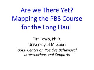 Are we There Yet? Mapping the PBS Course for the Long Haul  Tim Lewis, Ph.D. University of Missouri OSEP Center on Positive Behavioral Interventions and Supports 