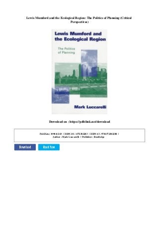 Lewis Mumford and the Ecological Region: The Politics of Planning (Critical
Perspectives)
Download on : https://pdfslink.net/download
Pub Date: 1998-02-03 | ISBN-10 : 1572302283 | ISBN-13 : 9781572302280 |
Author : Mark Luccarelli | Publisher : Routledge
 