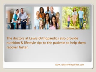 The doctors at Lewis Orthopaedics also provide
nutrition & lifestyle tips to the patients to help them
recover faster.

www. lewisorthopaedics.com

 