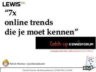 Patrick Petersen (@onlinemarketeer): LEWIS PR 4/11/2010
““7x7x
online trendsonline trends
die je moet kennen”die je moet kennen”
Patrick Petersen / @onlinemarketeerPatrick Petersen / @onlinemarketeer
 