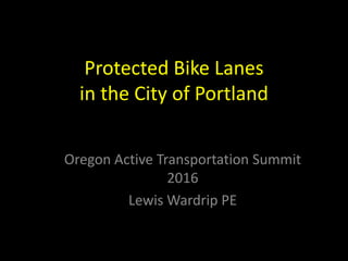 Protected Bike Lanes
in the City of Portland
Oregon Active Transportation Summit
2016
Lewis Wardrip PE
 