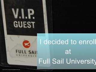 I decided to enroll
at
Full Sail University
https://www.flickr.com/photos/76225887@N00/3358314408/
 