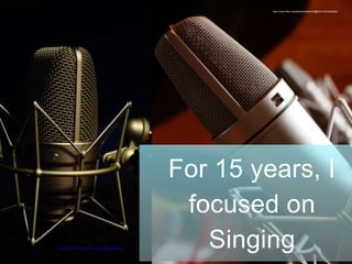 For 15 years, I
focused on
Singing
https://www.flickr.com/photos/50204706@N07/15316242463/
https://www.flickr.com/photos/42930842@N03/4088080412/
 