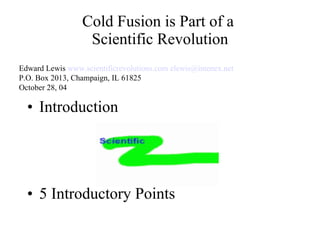 Cold Fusion is Part of a  Scientific Revolution ,[object Object],[object Object],Edward Lewis  www.scientificrevolutions.com   [email_address]   P.O. Box 2013, Champaign, IL 61825 October 28, 04 