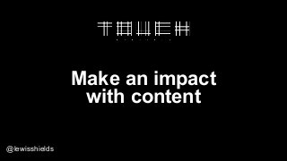 Make an impact
with content
@lewisshields
 