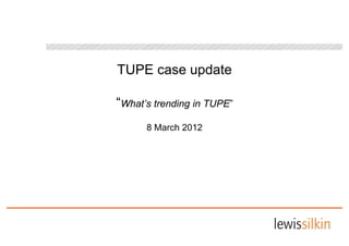 TUPE case update

“What’s trending in TUPE”
      8 March 2012
 