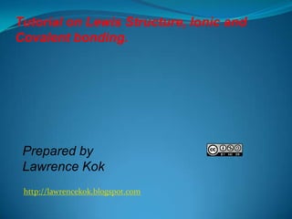 http://lawrencekok.blogspot.com
Prepared by
Lawrence Kok
Tutorial on Lewis Structure, Ionic and
Covalent bonding.
 