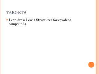 TARGETS
   I can draw Lewis Structures for covalent
    compounds.
 