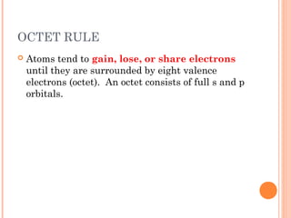 OCTET RULE
   Atoms tend to gain, lose, or share electrons
    until they are surrounded by eight valence
    electrons (octet). An octet consists of full s and p
    orbitals.
 