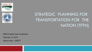 STRATEGIC  PLANNING FOR  TRANSPORTATION FOR  THE NATION (TFTN) ESRI Federal User Conference February 19, 2010 Steve Lewis,  USDOT 