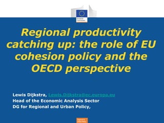 Regional &
Urban Policy
Regional productivity
catching up: the role of EU
cohesion policy and the
OECD perspective
Lewis Dijkstra, Lewis.Dijkstra@ec.europa.eu
Head of the Economic Analysis Sector
DG for Regional and Urban Policy,
 
