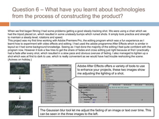 Question 6 – What have you learnt about technologies from the process of constructing the product?<br />When we first bega...