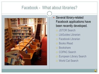 Facebook -  What about libraries?Several library-related Facebook applications have been recently developed.JSTOR SearchLibGuides LibrarianFacebook LibrarianBooks iReadBookshareCOPAC SearchEuropean Library SearchWorld Cat Search