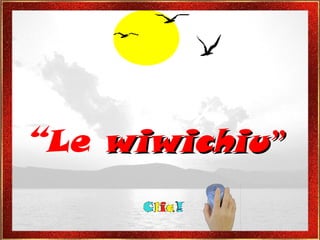 “ Le  wiwichiu ” 