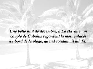 Une belle nuit de décembre, à La Havane, un couple de Cubains regardent la mer, enlacés au bord de la plage, quand soudain, il lui dit:   