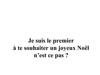 Je suis le premier à te souhaiter un joyeux Noël  n’est ce pas ? 
