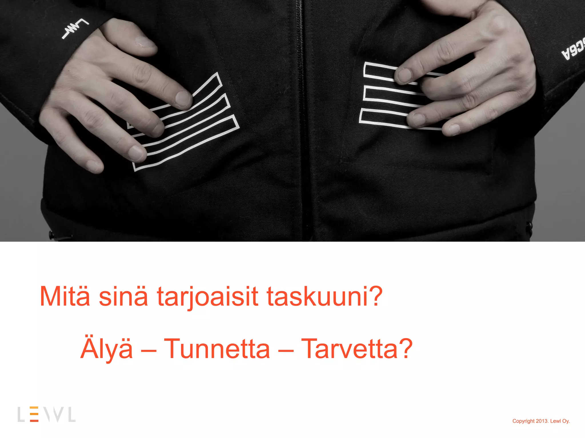 Mitä sinä tarjoaisit taskuuni?
   Älyä – Tunnetta – Tarvetta?

                                 Copyright 2013. Lewl Oy.
 