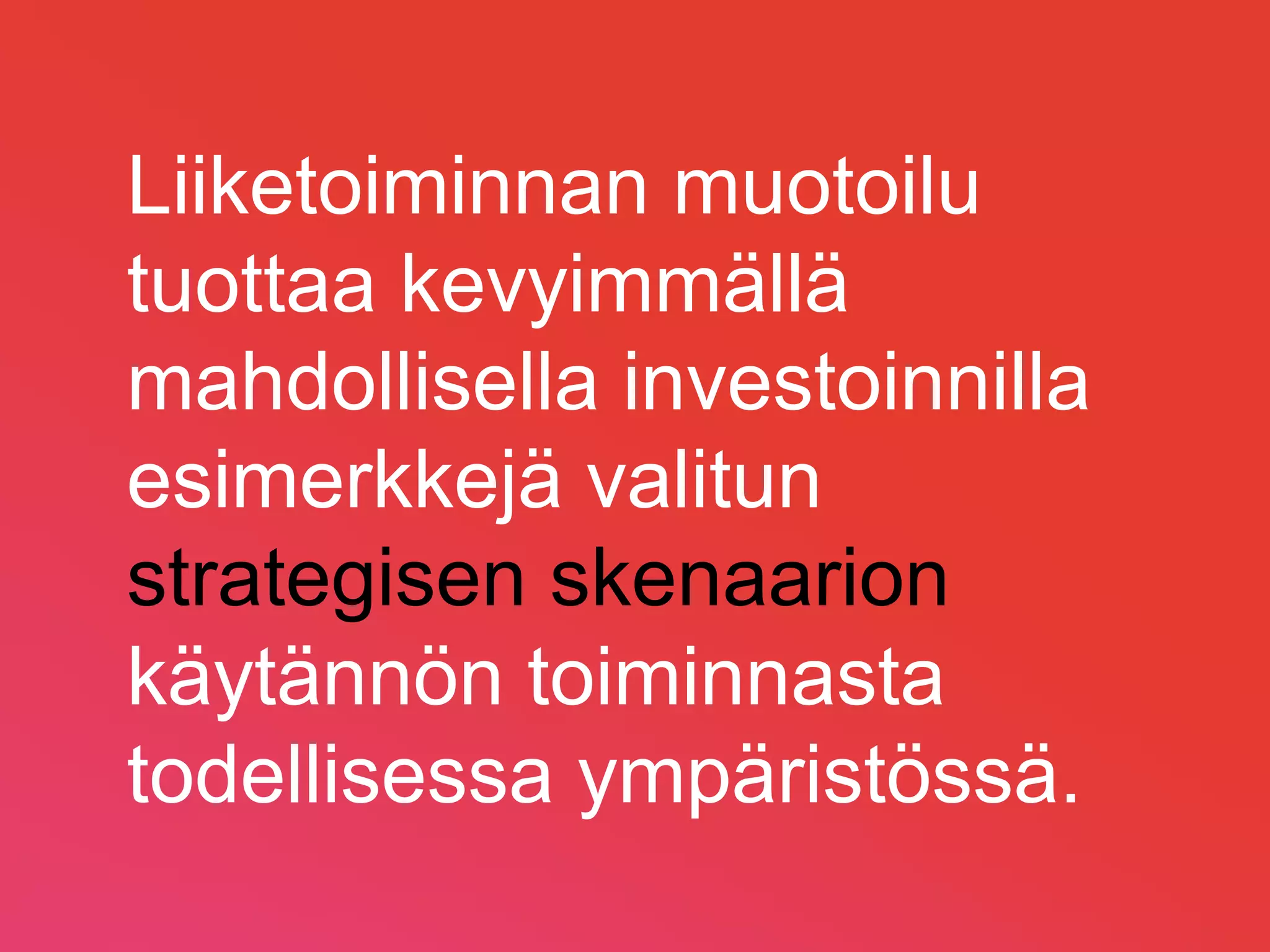 Liiketoiminnan muotoilu
tuottaa kevyimmällä
mahdollisella investoinnilla
esimerkkejä valitun
strategisen skenaarion
käytännön toiminnasta
todellisessa ympäristössä.
                               Copyright 2013. Lewl Oy.
 